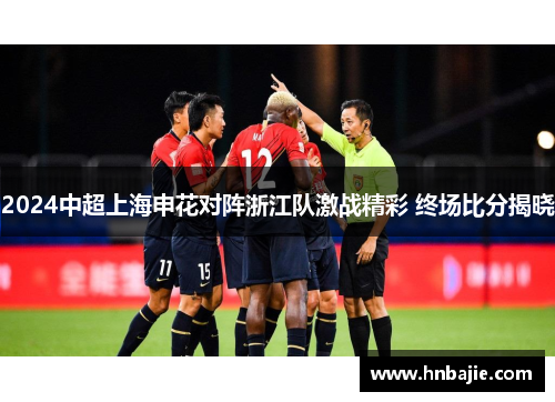 2024中超上海申花对阵浙江队激战精彩 终场比分揭晓