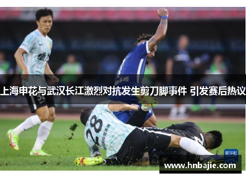 上海申花与武汉长江激烈对抗发生剪刀脚事件 引发赛后热议