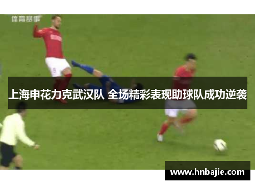 上海申花力克武汉队 全场精彩表现助球队成功逆袭