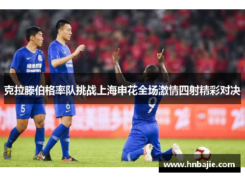 克拉滕伯格率队挑战上海申花全场激情四射精彩对决