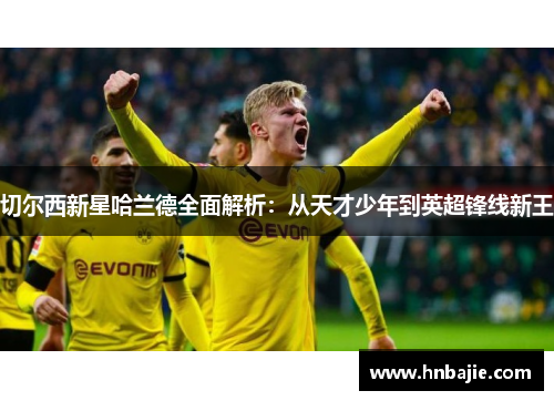 切尔西新星哈兰德全面解析：从天才少年到英超锋线新王