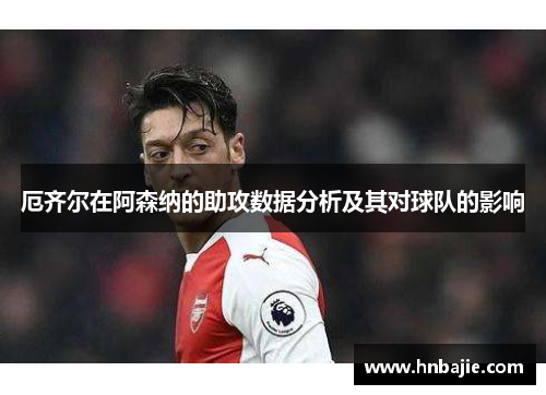 厄齐尔在阿森纳的助攻数据分析及其对球队的影响