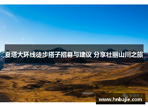 夏塔大环线徒步搭子招募与建议 分享壮丽山川之旅