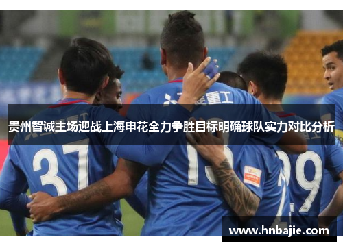 贵州智诚主场迎战上海申花全力争胜目标明确球队实力对比分析