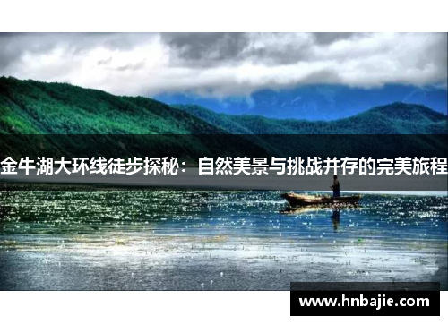 金牛湖大环线徒步探秘：自然美景与挑战并存的完美旅程