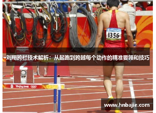 刘翔跨栏技术解析：从起跑到跨越每个动作的精准要领和技巧