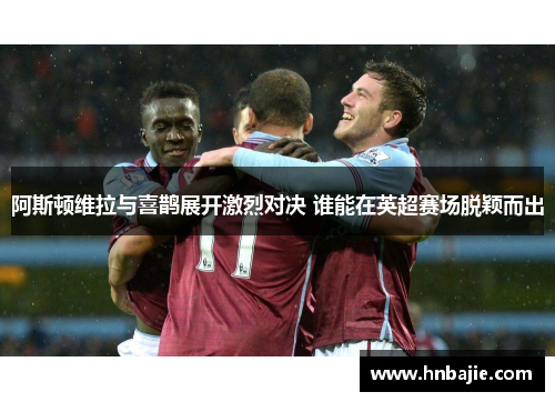 阿斯顿维拉与喜鹊展开激烈对决 谁能在英超赛场脱颖而出